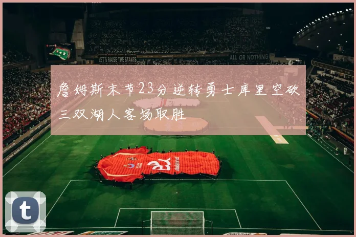 詹姆斯末节23分逆转勇士库里空砍三双湖人客场取胜