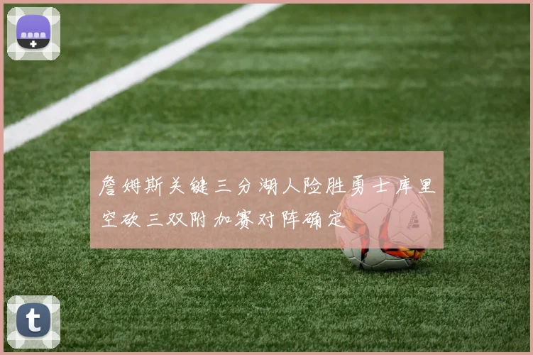 詹姆斯关键三分湖人险胜勇士库里空砍三双附加赛对阵确定