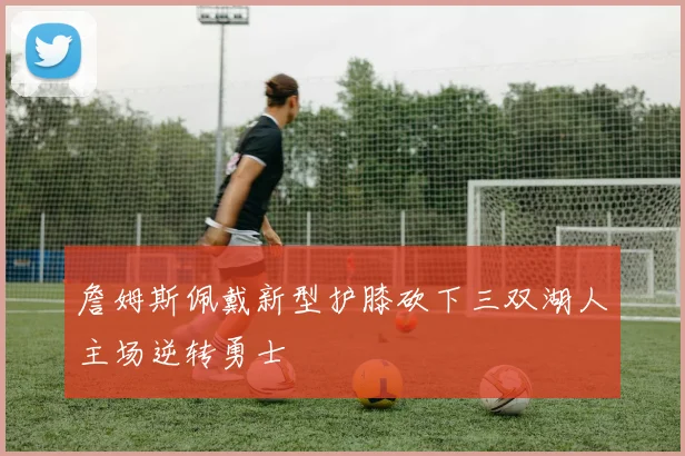 詹姆斯佩戴新型护膝砍下三双湖人主场逆转勇士