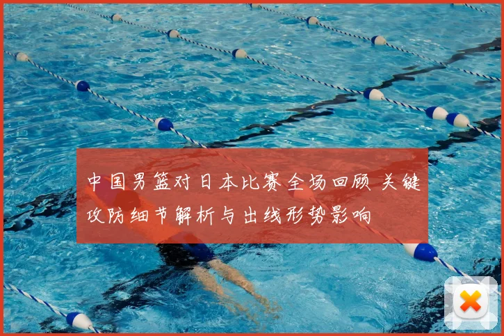 中国男篮对日本比赛全场回顾 关键攻防细节解析与出线形势影响