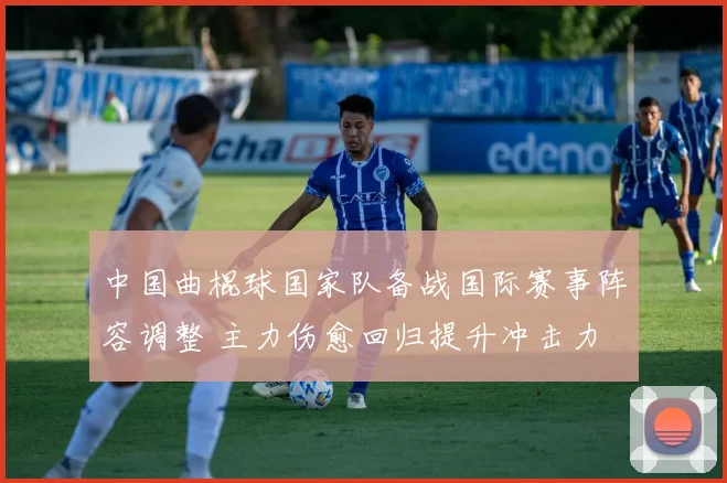 中国曲棍球国家队备战国际赛事阵容调整 主力伤愈回归提升冲击力