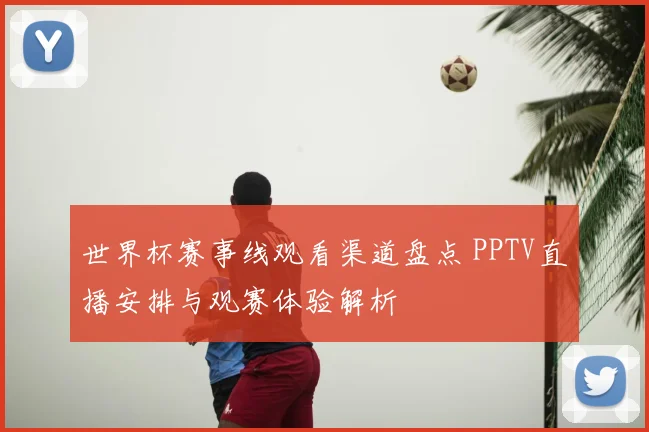 世界杯赛事线观看渠道盘点 PPTV直播安排与观赛体验解析