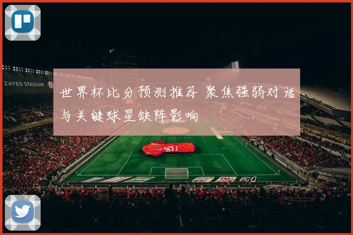 世界杯比分预测推荐 聚焦强弱对话与关键球星缺阵影响
