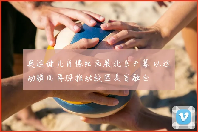 奥运健儿肖像绘画展北京开幕 以运动瞬间再现推动校园美育融合