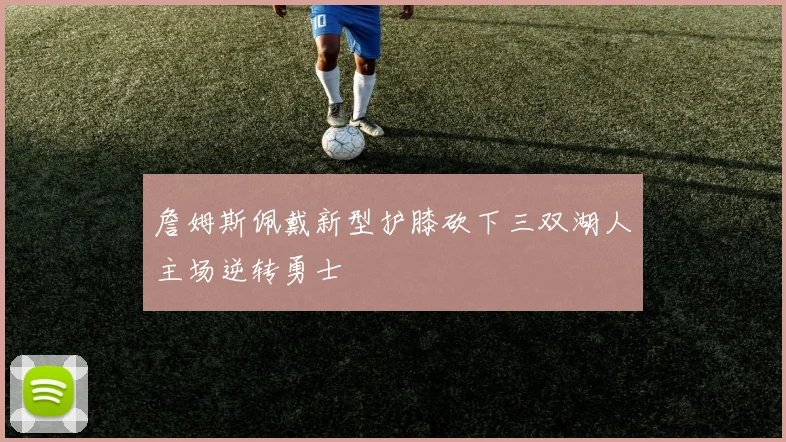 詹姆斯佩戴新型护膝砍下三双湖人主场逆转勇士