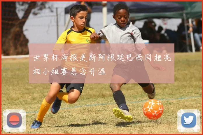 世界杯海报更新阿根廷巴西同框亮相小组赛悬念升温