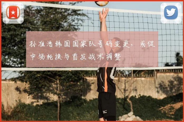 孙准浩韩国国家队号码变更，或促中场轮换与首发战术调整