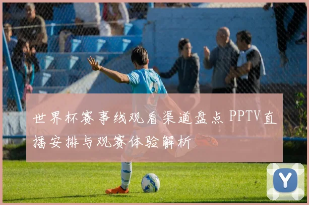 世界杯赛事线观看渠道盘点 PPTV直播安排与观赛体验解析