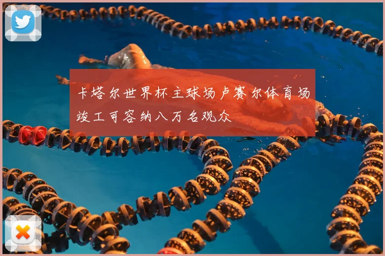 卡塔尔世界杯主球场卢赛尔体育场竣工可容纳八万名观众