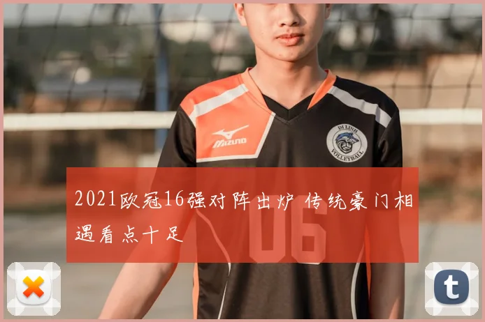 2021欧冠16强对阵出炉 传统豪门相遇看点十足