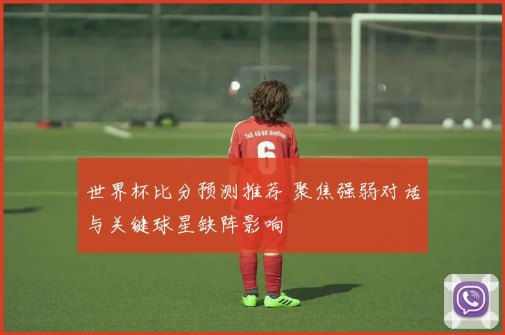 世界杯比分预测推荐 聚焦强弱对话与关键球星缺阵影响