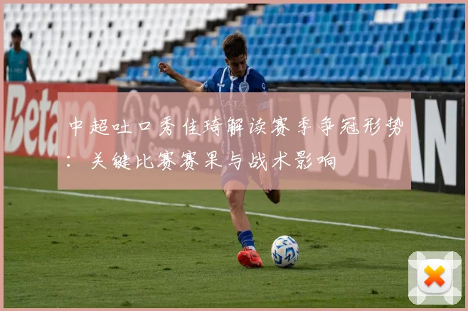 中超吐口秀佳琦解读赛季争冠形势：关键比赛赛果与战术影响