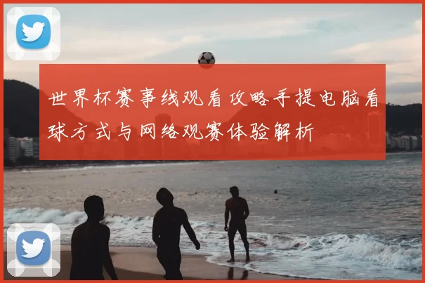 世界杯赛事线观看攻略手提电脑看球方式与网络观赛体验解析