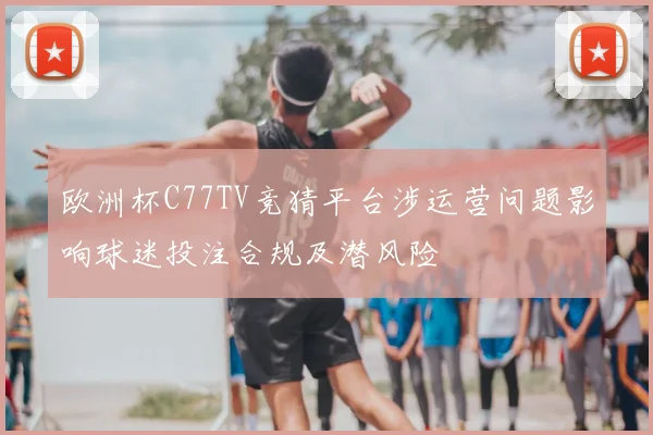 欧洲杯C77TV竞猜平台涉运营问题影响球迷投注合规及潜风险