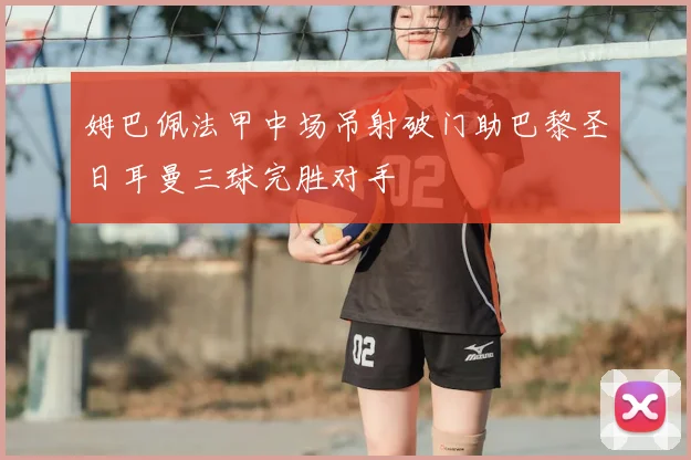 姆巴佩法甲中场吊射破门助巴黎圣日耳曼三球完胜对手