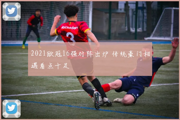 2021欧冠16强对阵出炉 传统豪门相遇看点十足