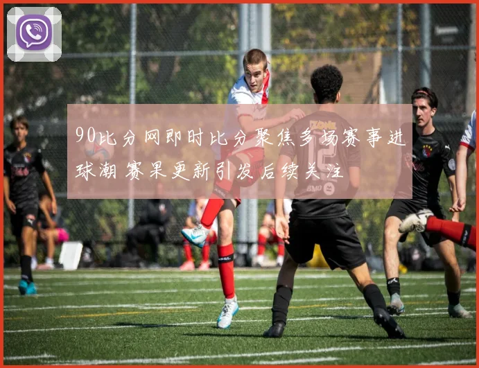 90比分网即时比分聚焦多场赛事进球潮 赛果更新引发后续关注