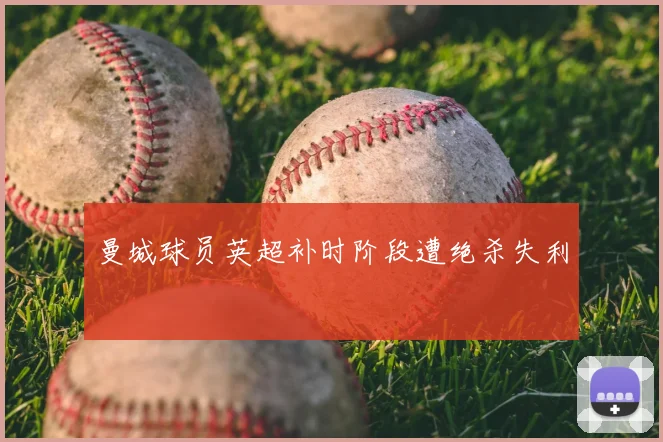 曼城球员英超补时阶段遭绝杀失利