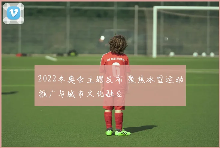 2022冬奥会主题发布 聚焦冰雪运动推广与城市文化融合