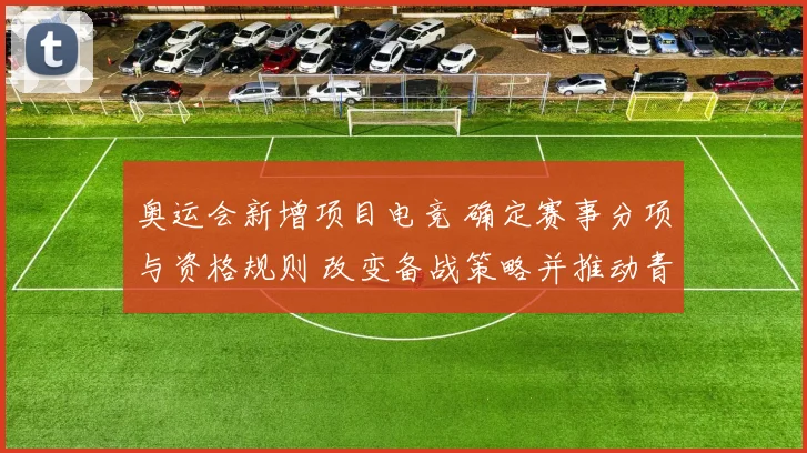 奥运会新增项目电竞 确定赛事分项与资格规则 改变备战策略并推动青年参与