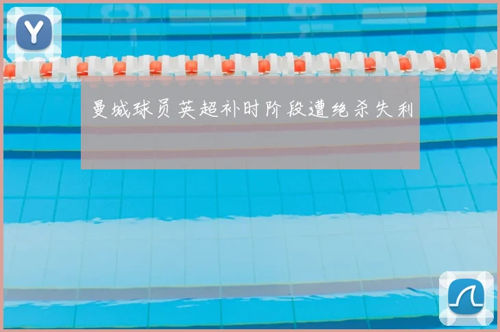 曼城球员英超补时阶段遭绝杀失利