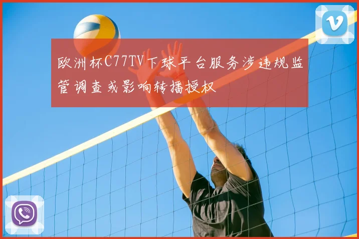 欧洲杯C77TV下球平台服务涉违规监管调查或影响转播授权