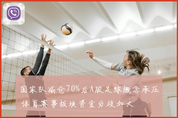 国家队减仓70%后A股足球概念承压 体育赛事板块资金分歧加大