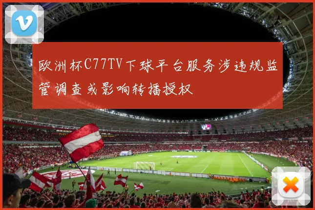 欧洲杯C77TV下球平台服务涉违规监管调查或影响转播授权