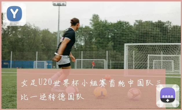 女足U20世界杯小组赛首轮中国队三比一逆转德国队