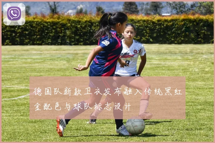 德国队新款卫衣发布融入传统黑红金配色与球队标志设计