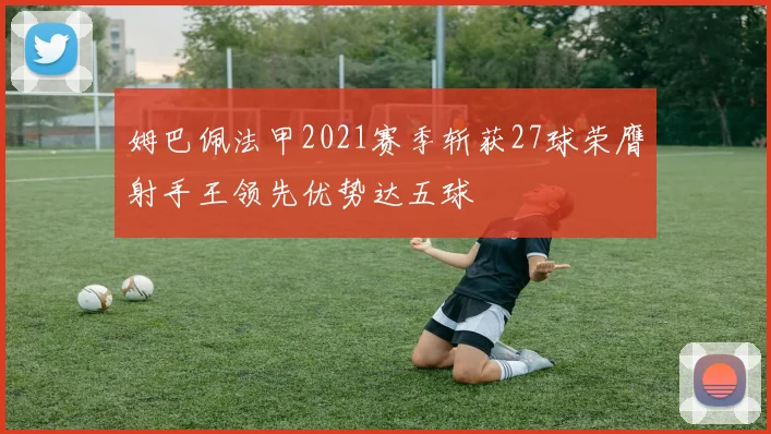 姆巴佩法甲2021赛季斩获27球荣膺射手王领先优势达五球