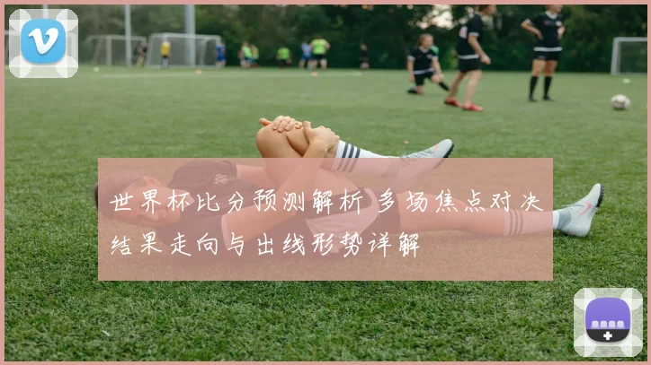 世界杯比分预测解析 多场焦点对决结果走向与出线形势详解
