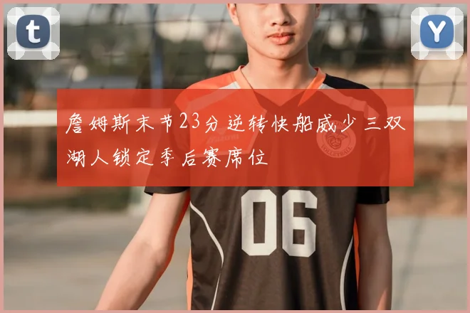 詹姆斯末节23分逆转快船威少三双湖人锁定季后赛席位