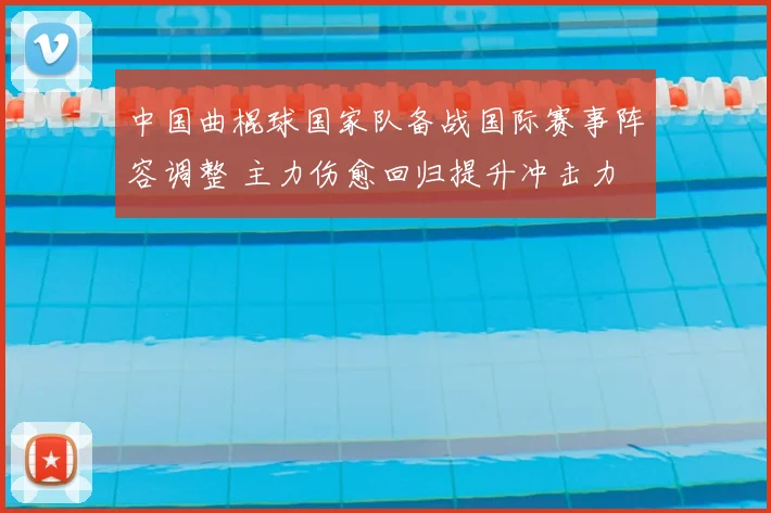 中国曲棍球国家队备战国际赛事阵容调整 主力伤愈回归提升冲击力