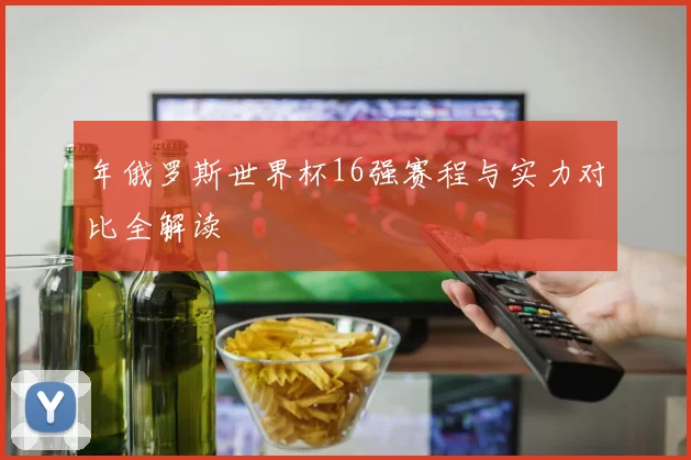 年俄罗斯世界杯16强赛程与实力对比全解读