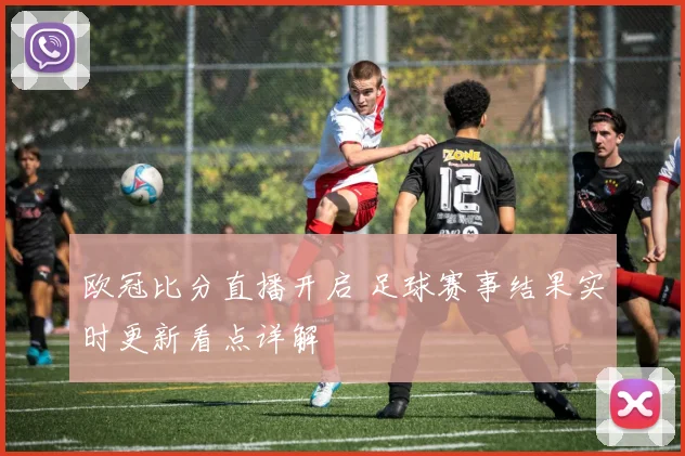 欧冠比分直播开启 足球赛事结果实时更新看点详解
