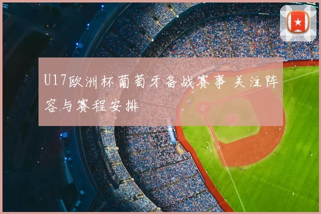 U17欧洲杯葡萄牙备战赛事 关注阵容与赛程安排