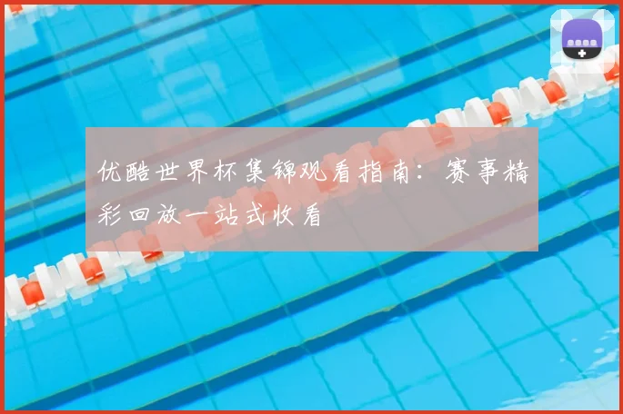 优酷世界杯集锦观看指南：赛事精彩回放一站式收看