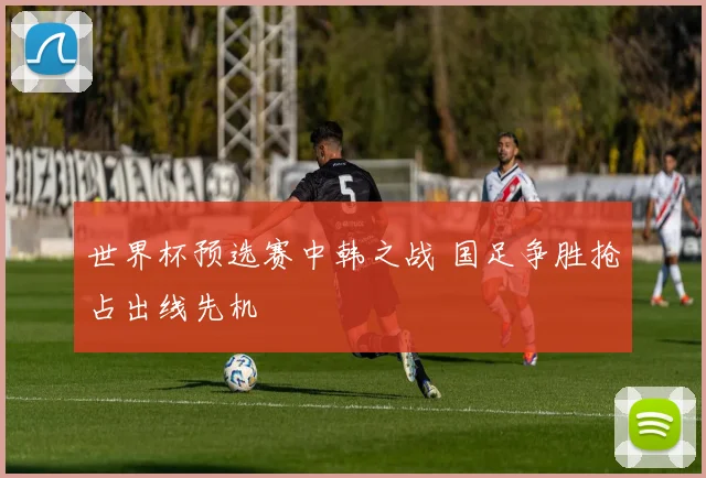 世界杯预选赛中韩之战 国足争胜抢占出线先机