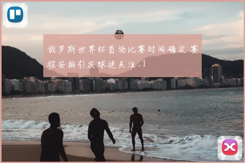 俄罗斯世界杯首场比赛时间确定 赛程安排引发球迷关注_1
