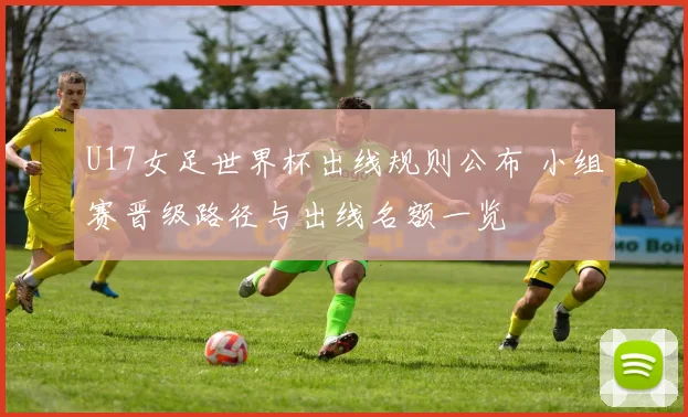 U17女足世界杯出线规则公布 小组赛晋级路径与出线名额一览