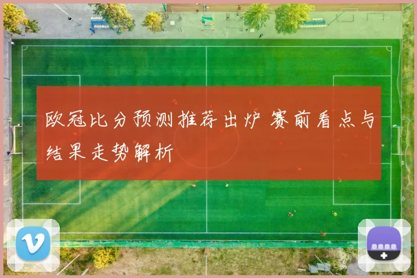 欧冠比分预测推荐出炉 赛前看点与结果走势解析