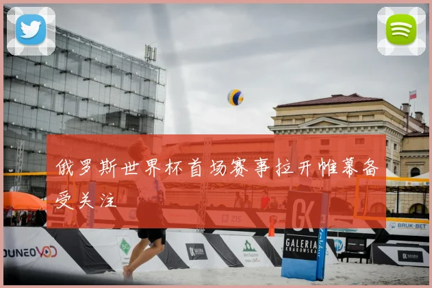 俄罗斯世界杯首场赛事拉开帷幕备受关注