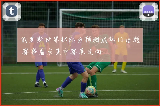 俄罗斯世界杯比分预测成热门话题 赛事看点集中赛果走向