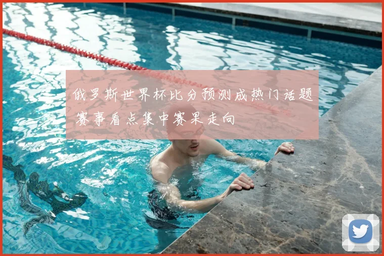 俄罗斯世界杯比分预测成热门话题 赛事看点集中赛果走向