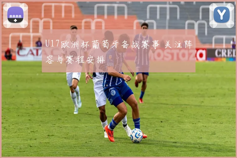 U17欧洲杯葡萄牙备战赛事 关注阵容与赛程安排