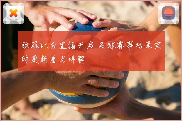 欧冠比分直播开启 足球赛事结果实时更新看点详解