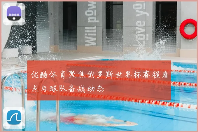 优酷体育聚焦俄罗斯世界杯赛程看点与球队备战动态