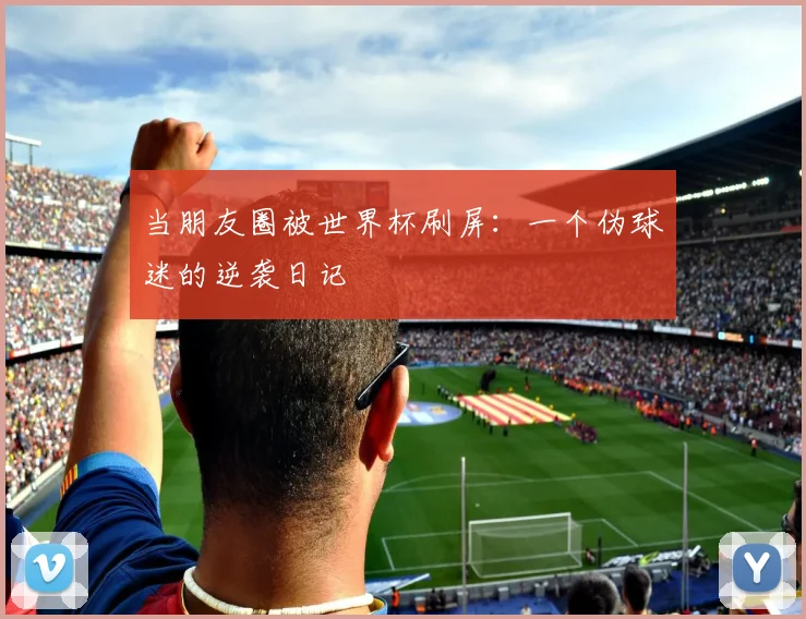 当朋友圈被世界杯刷屏:一个伪球迷的逆袭日记